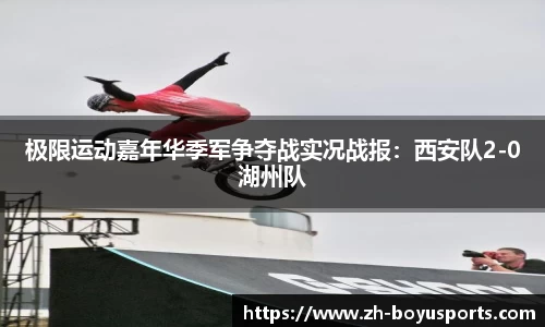 极限运动嘉年华季军争夺战实况战报：西安队2-0湖州队