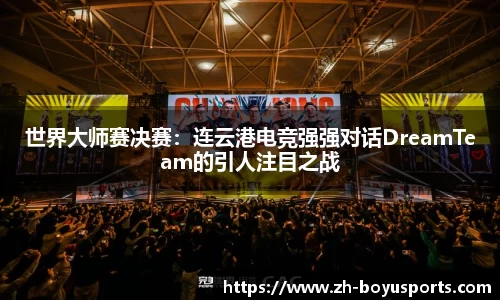 世界大师赛决赛：连云港电竞强强对话DreamTeam的引人注目之战